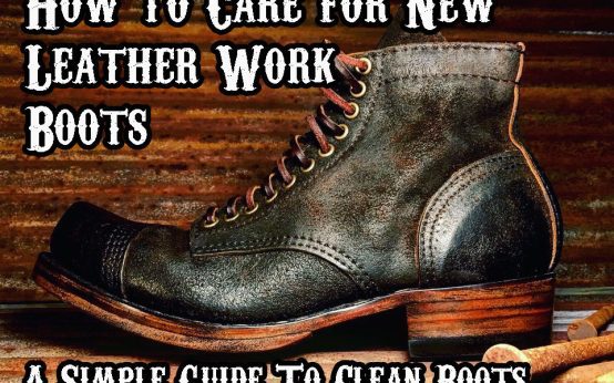 How to Care for New Leather Work Boots: A Simple Guide To Clean Boots